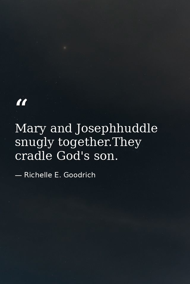 Mary and Josephhuddle snugly together.They cradle God's son. — Richelle E. Goodrich