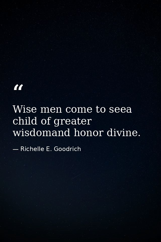 Wise men come to seea child of greater wisdomand honor divine. — Richelle E. Goodrich