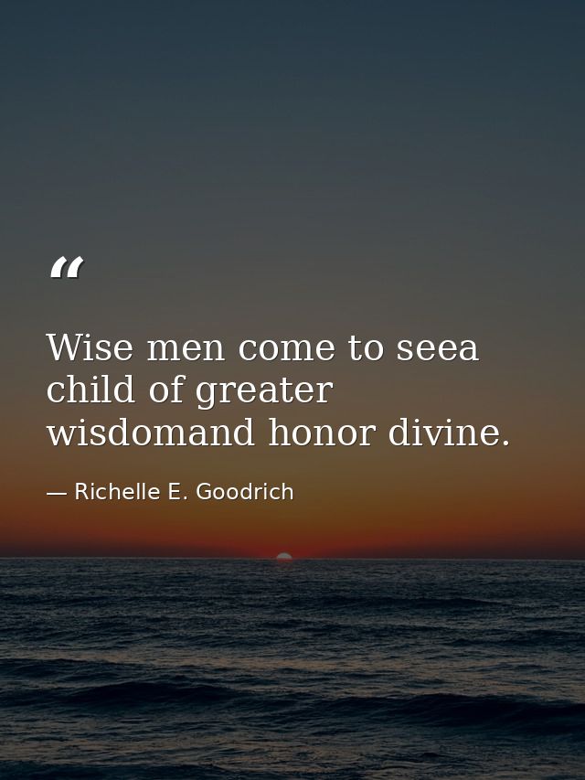 Wise men come to seea child of greater wisdomand honor divine. — Richelle E. Goodrich