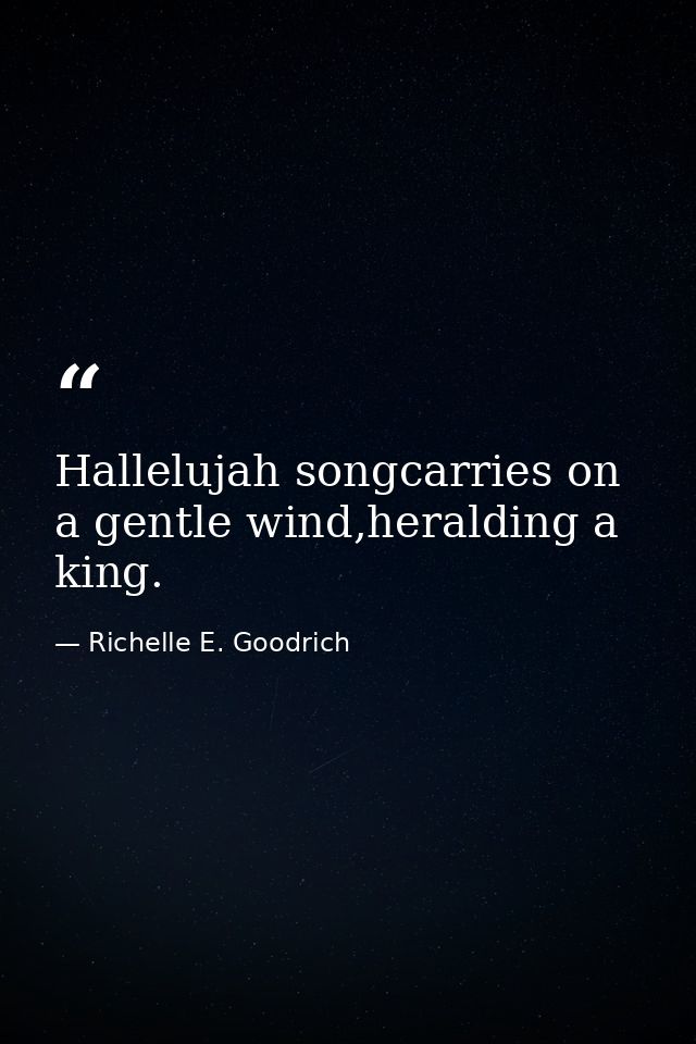 Hallelujah songcarries on a gentle wind,heralding a king. — Richelle E. Goodrich