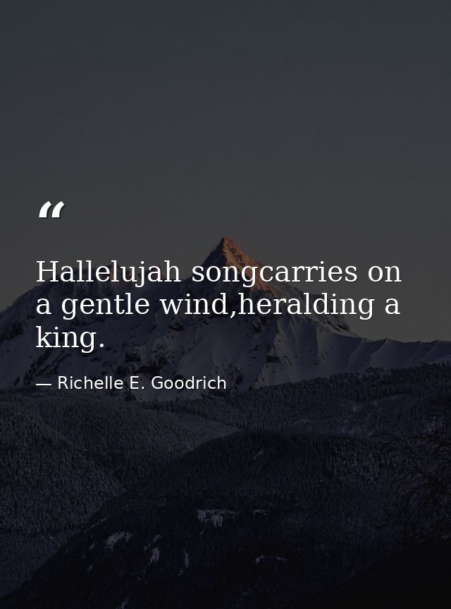 Hallelujah songcarries on a gentle wind,heralding a king. — Richelle E. Goodrich