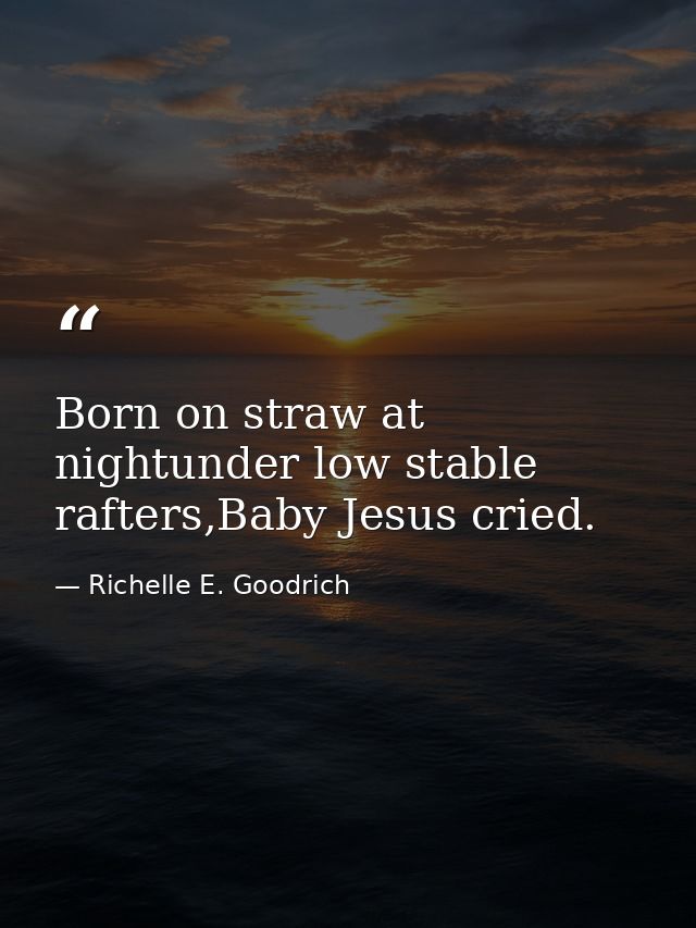 Born on straw at nightunder low stable rafters,Baby Jesus cried. — Richelle E. Goodrich