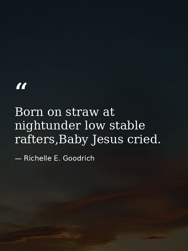 Born on straw at nightunder low stable rafters,Baby Jesus cried. — Richelle E. Goodrich
