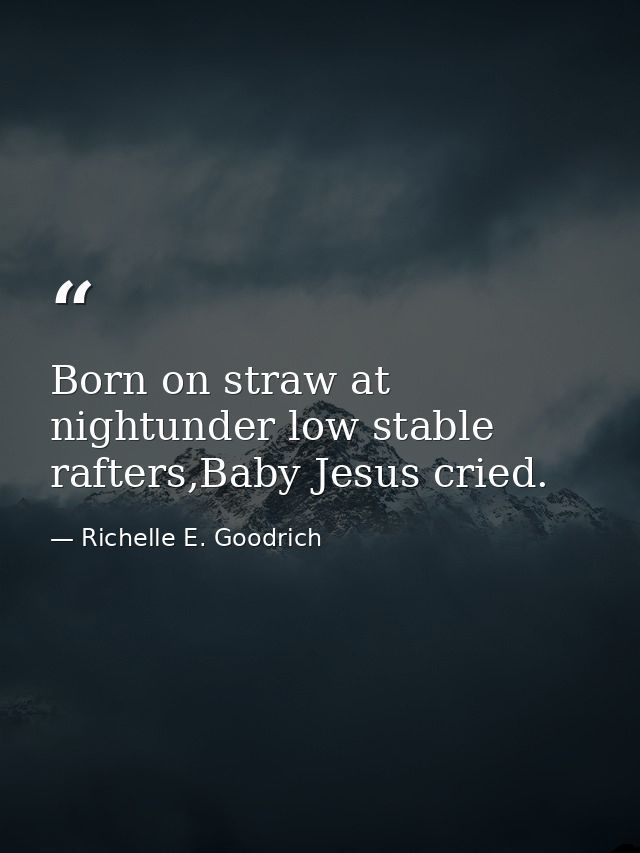 Born on straw at nightunder low stable rafters,Baby Jesus cried. — Richelle E. Goodrich
