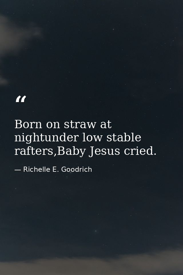 Born on straw at nightunder low stable rafters,Baby Jesus cried. — Richelle E. Goodrich