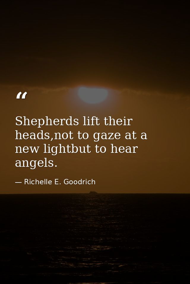 Shepherds lift their heads,not to gaze at a new lightbut to hear angels. — Richelle E. Goodrich