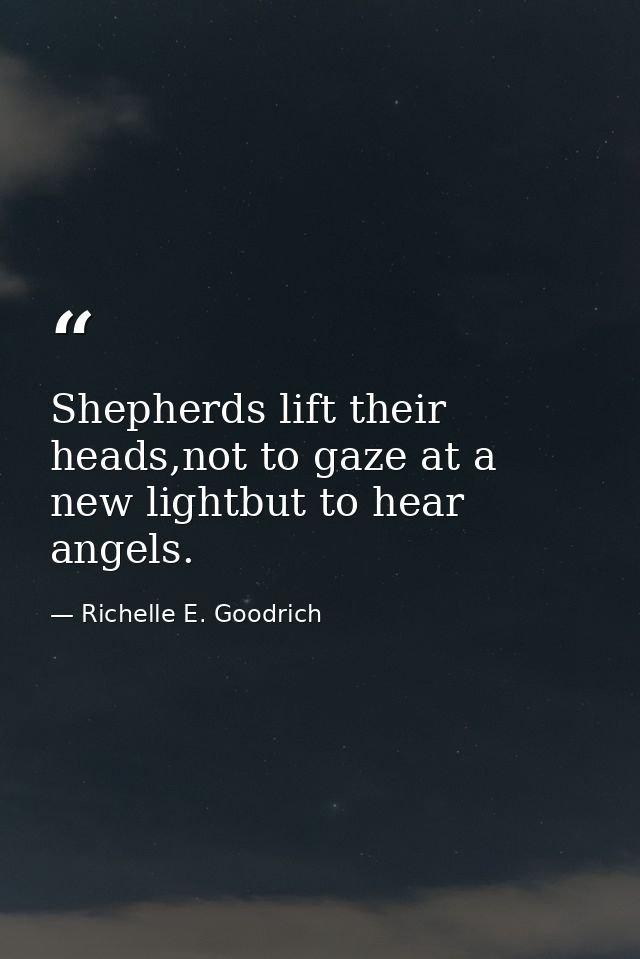 Shepherds lift their heads,not to gaze at a new lightbut to hear angels. — Richelle E. Goodrich