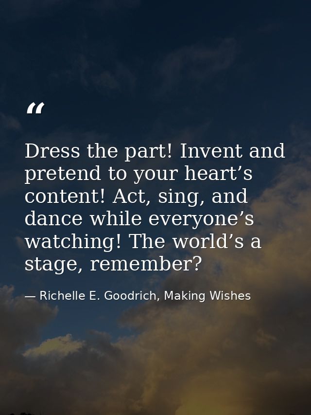 Dress the part! Invent and pretend to your heart’s content! Act, sing, and dance while everyone’s watching! The world’s  — Richelle E. Goodrich, Making Wishes