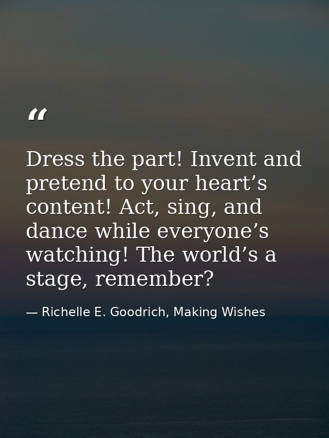 Dress the part! Invent and pretend to your heart’s content! Act, sing, and dance while everyone’s watching! The world’s  — Richelle E. Goodrich, Making Wishes