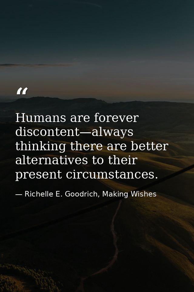 Humans are forever discontent—always thinking there are better alternatives to their present circumstances. — Richelle E. Goodrich, Making Wishes