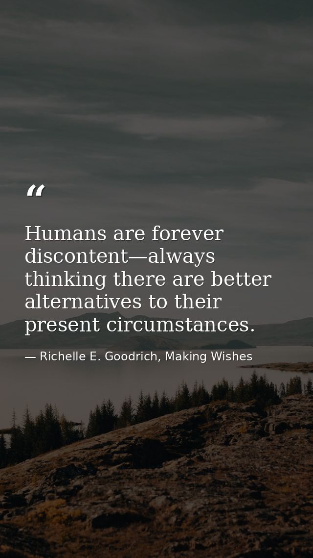 Humans are forever discontent—always thinking there are better alternatives to their present circumstances. — Richelle E. Goodrich, Making Wishes