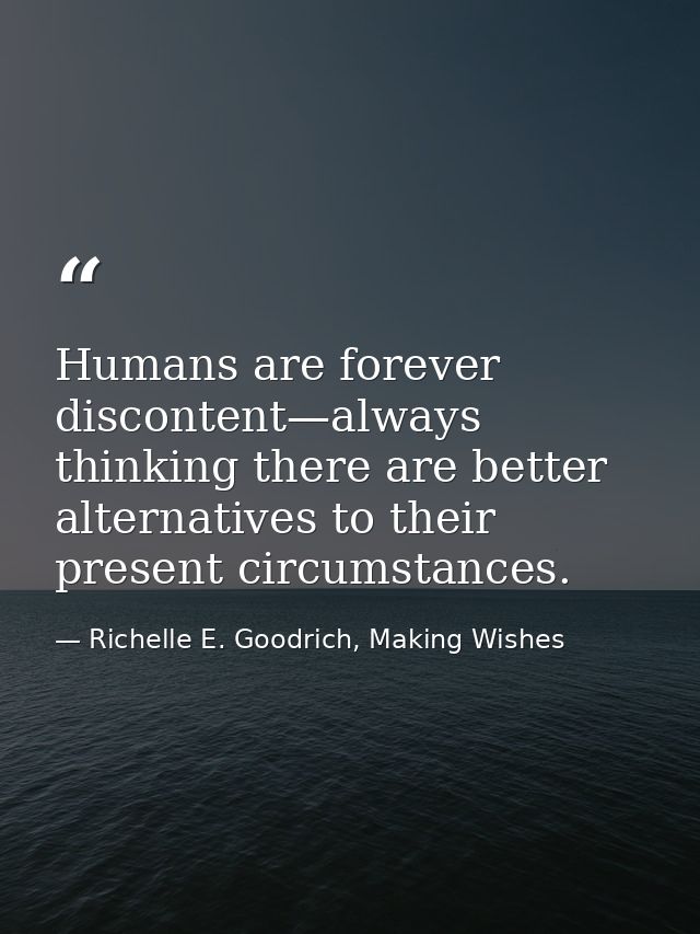 Humans are forever discontent—always thinking there are better alternatives to their present circumstances. — Richelle E. Goodrich, Making Wishes