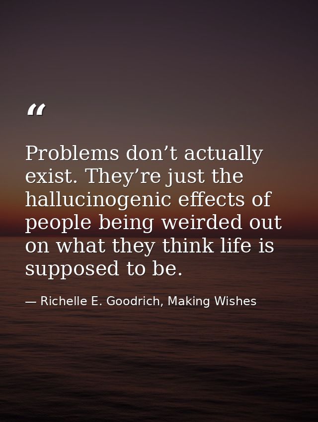 Problems don’t actually exist. They’re just the hallucinogenic effects of people being weirded out on what they think li — Richelle E. Goodrich, Making Wishes