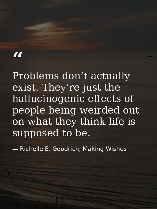 Problems don’t actually exist. They’re just the hallucinogenic effects of people being weirded out on what they think li — Richelle E. Goodrich, Making Wishes