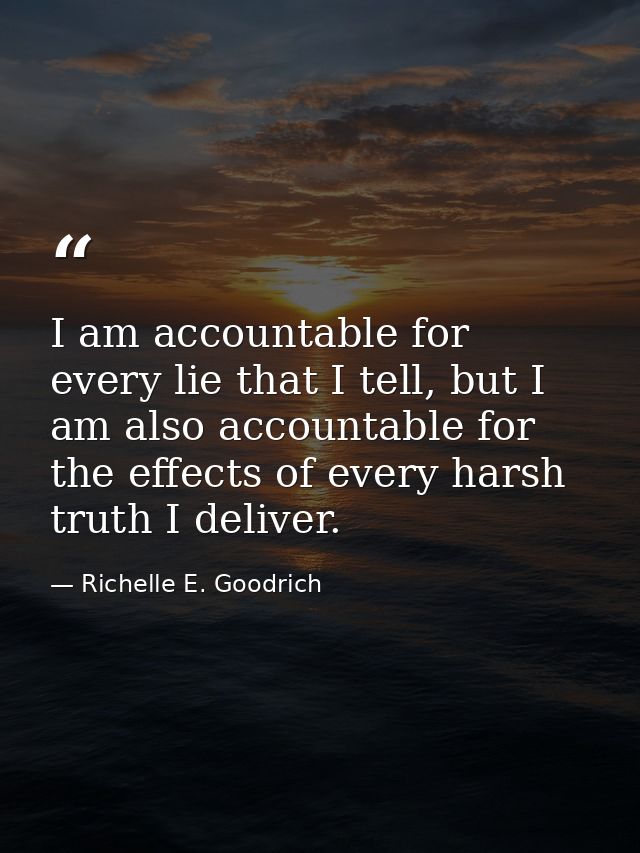 I am accountable for every lie that I tell, but I am also accountable for the effects of every harsh truth I deliver. — Richelle E. Goodrich