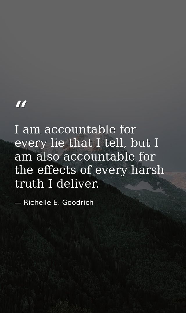I am accountable for every lie that I tell, but I am also accountable for the effects of every harsh truth I deliver. — Richelle E. Goodrich