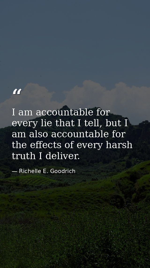 I am accountable for every lie that I tell, but I am also accountable for the effects of every harsh truth I deliver. — Richelle E. Goodrich