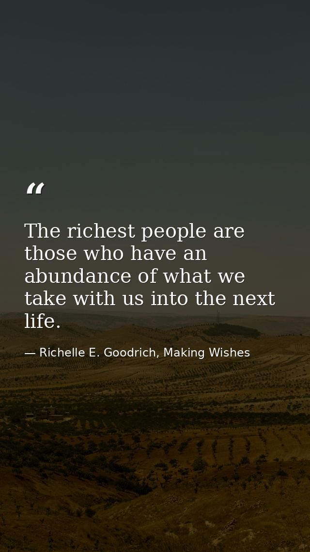 The richest people are those who have an abundance of what we take with us into the next life. — Richelle E. Goodrich, Making Wishes