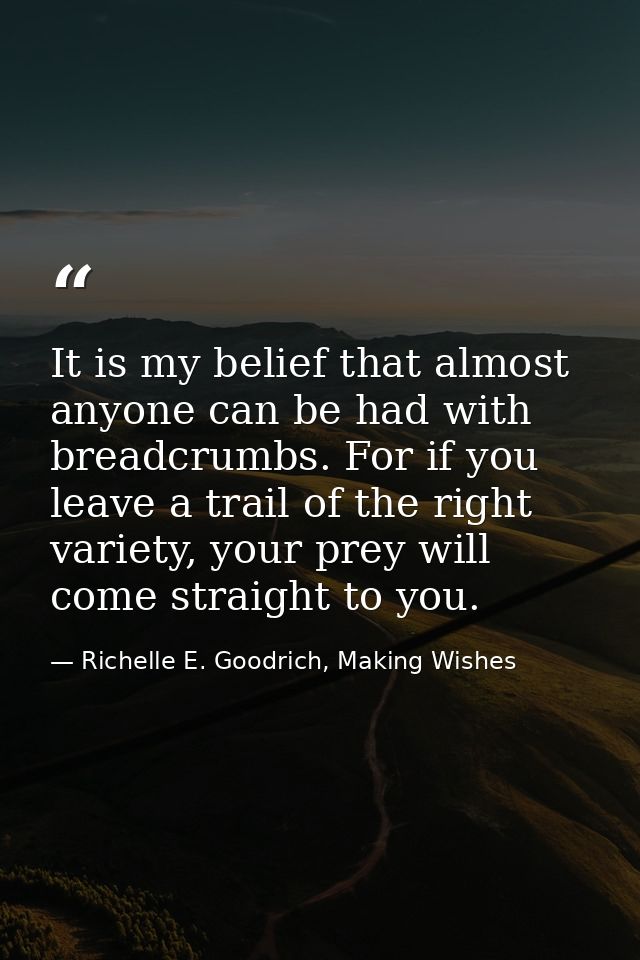It is my belief that almost anyone can be had with breadcrumbs. For if you leave a trail of the right variety, your prey — Richelle E. Goodrich, Making Wishes