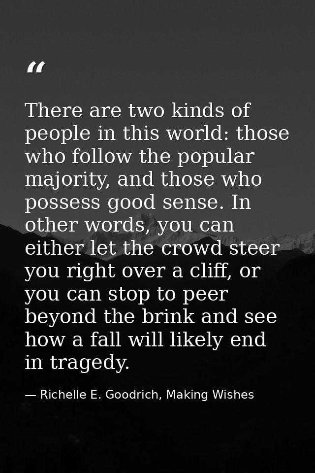 There are two kinds of people in this world: those who follow the popular majority, and those who possess good sense. In — Richelle E. Goodrich, Making Wishes