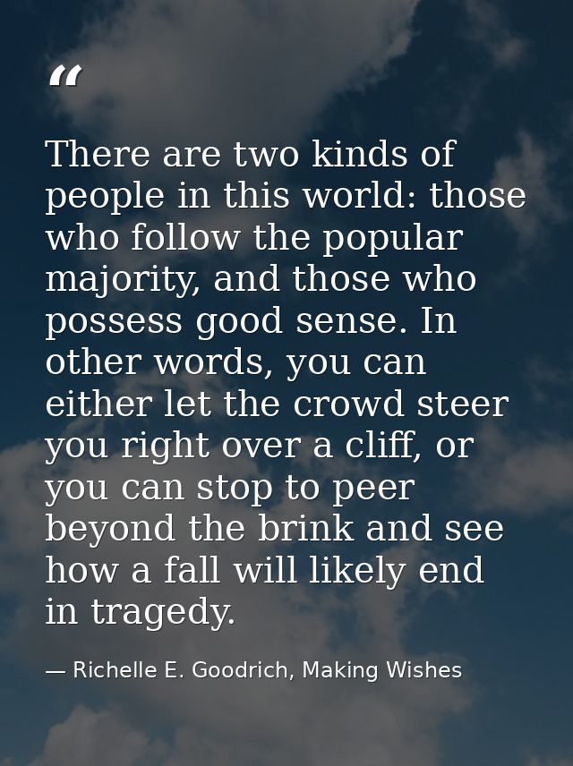 There are two kinds of people in this world: those who follow the popular majority, and those who possess good sense. In — Richelle E. Goodrich, Making Wishes