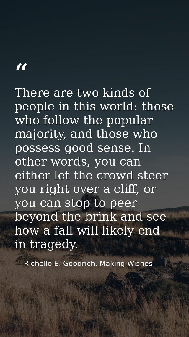 There are two kinds of people in this world: those who follow the popular majority, and those who possess good sense. In — Richelle E. Goodrich, Making Wishes