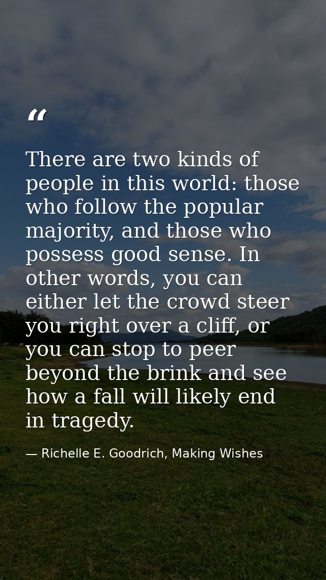 There are two kinds of people in this world: those who follow the popular majority, and those who possess good sense. In — Richelle E. Goodrich, Making Wishes