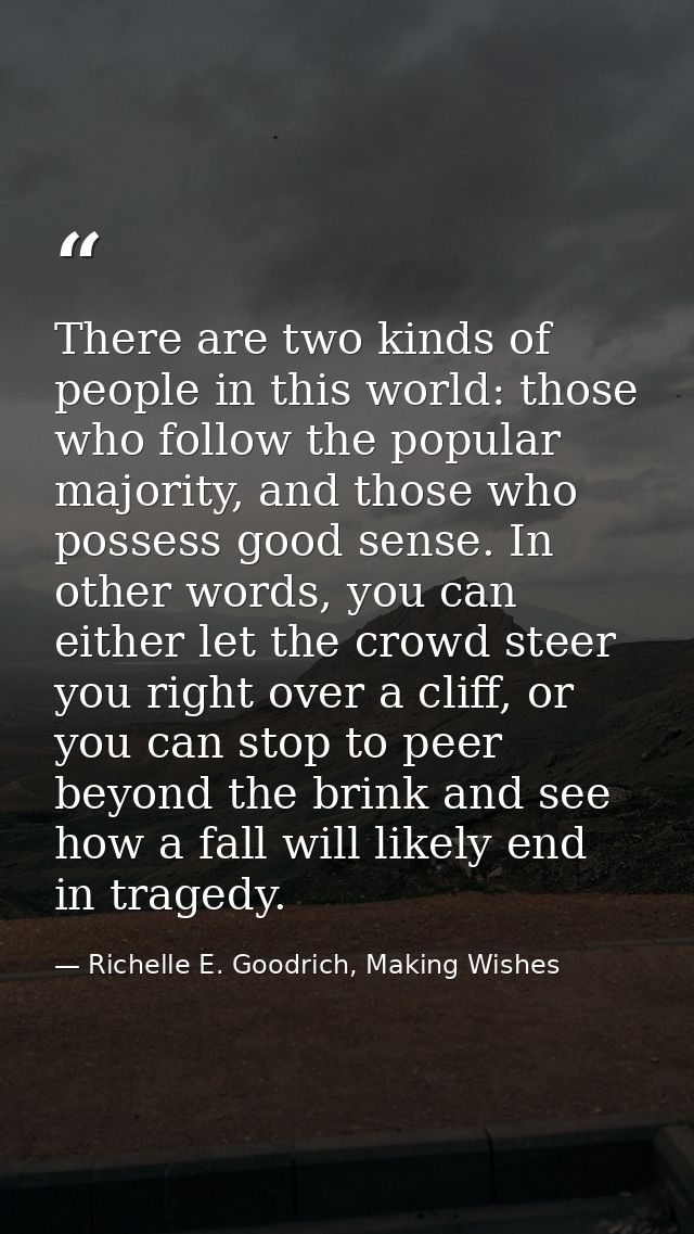 There are two kinds of people in this world: those who follow the popular majority, and those who possess good sense. In — Richelle E. Goodrich, Making Wishes