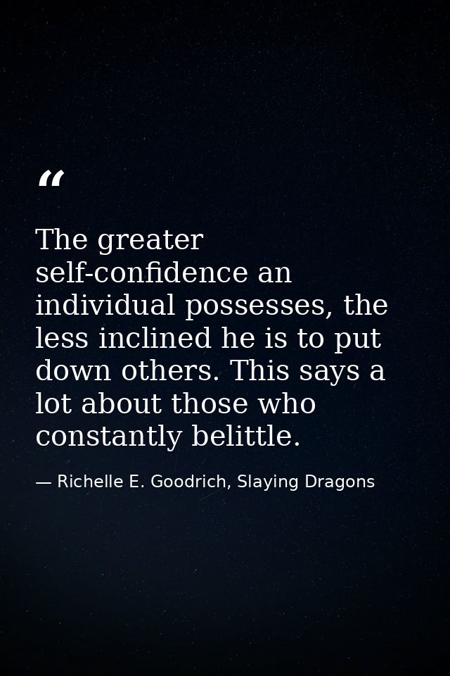 The greater self-confidence an individual possesses, the less inclined he is to put down others. This says a lot about t — Richelle E. Goodrich, Slaying Dragons