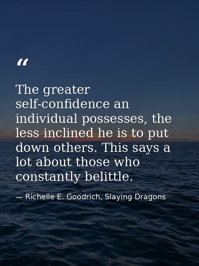 The greater self-confidence an individual possesses, the less inclined he is to put down others. This says a lot about t — Richelle E. Goodrich, Slaying Dragons