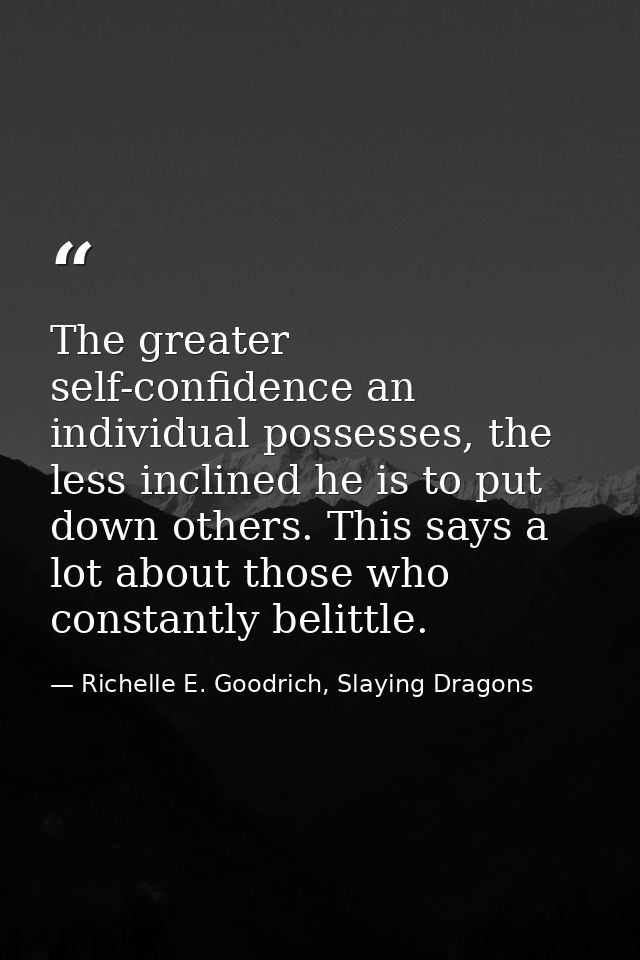 The greater self-confidence an individual possesses, the less inclined he is to put down others. This says a lot about t — Richelle E. Goodrich, Slaying Dragons