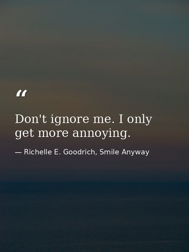 Don't ignore me. I only get more annoying. — Richelle E. Goodrich, Smile Anyway