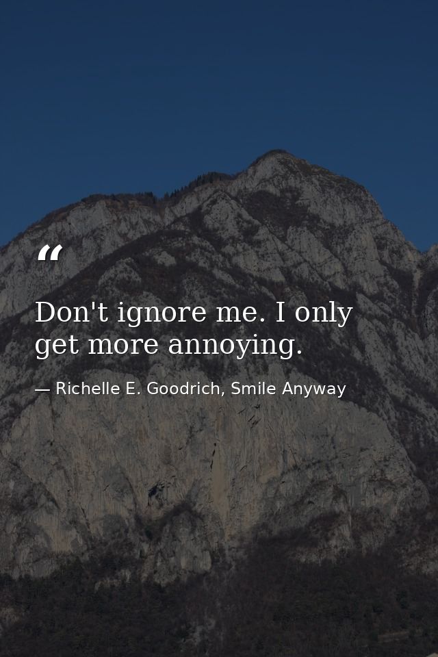 Don't ignore me. I only get more annoying. — Richelle E. Goodrich, Smile Anyway