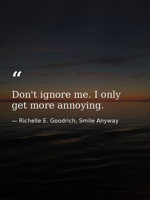 Don't ignore me. I only get more annoying. — Richelle E. Goodrich, Smile Anyway