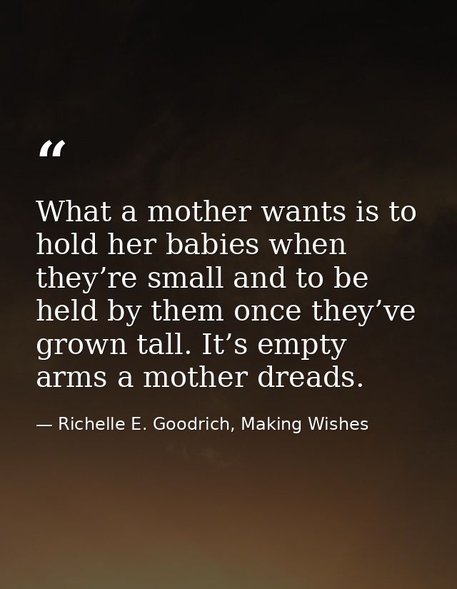 What a mother wants is to hold her babies when they’re small and to be held by them once they’ve grown tall. It’s empty  — Richelle E. Goodrich, Making Wishes