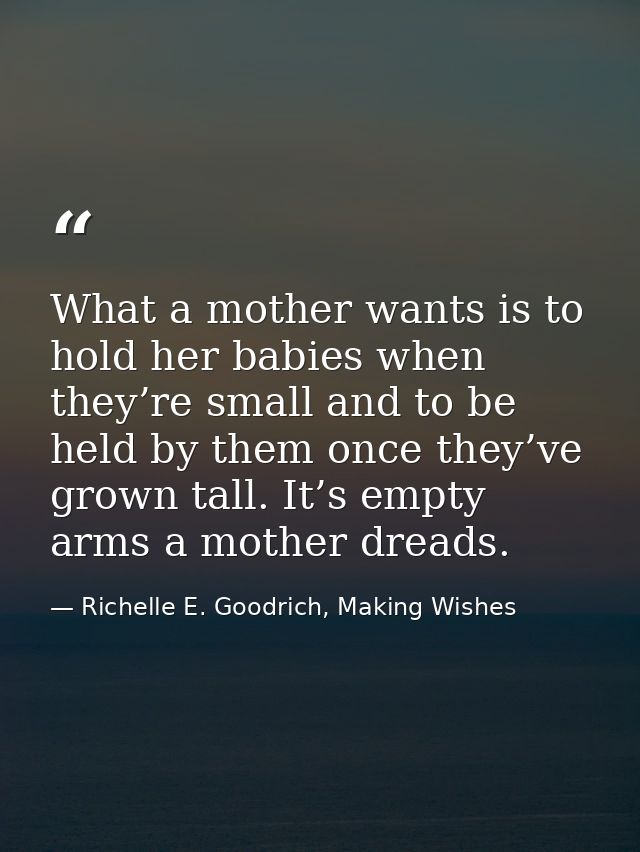 What a mother wants is to hold her babies when they’re small and to be held by them once they’ve grown tall. It’s empty  — Richelle E. Goodrich, Making Wishes