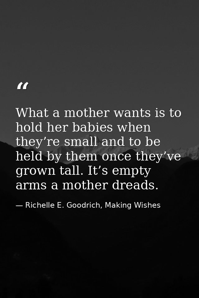 What a mother wants is to hold her babies when they’re small and to be held by them once they’ve grown tall. It’s empty  — Richelle E. Goodrich, Making Wishes