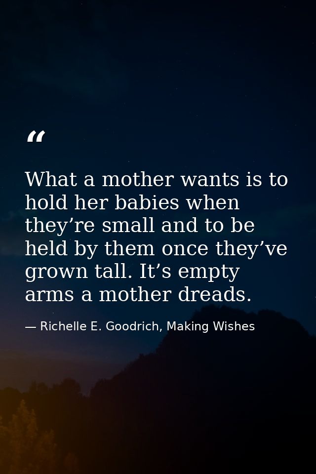 What a mother wants is to hold her babies when they’re small and to be held by them once they’ve grown tall. It’s empty  — Richelle E. Goodrich, Making Wishes