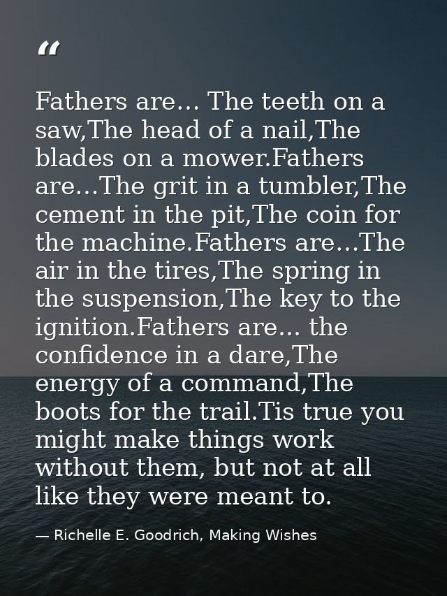 Fathers are… The teeth on a saw,The head of a nail,The blades on a mower.Fathers are…The grit in a tumbler,The cement in — Richelle E. Goodrich, Making Wishes