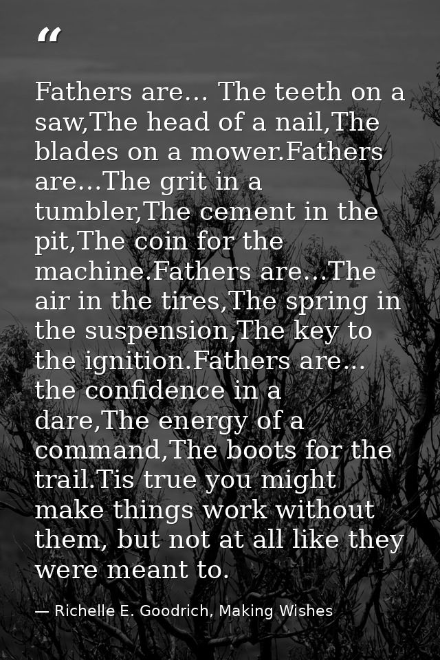 Fathers are… The teeth on a saw,The head of a nail,The blades on a mower.Fathers are…The grit in a tumbler,The cement in — Richelle E. Goodrich, Making Wishes