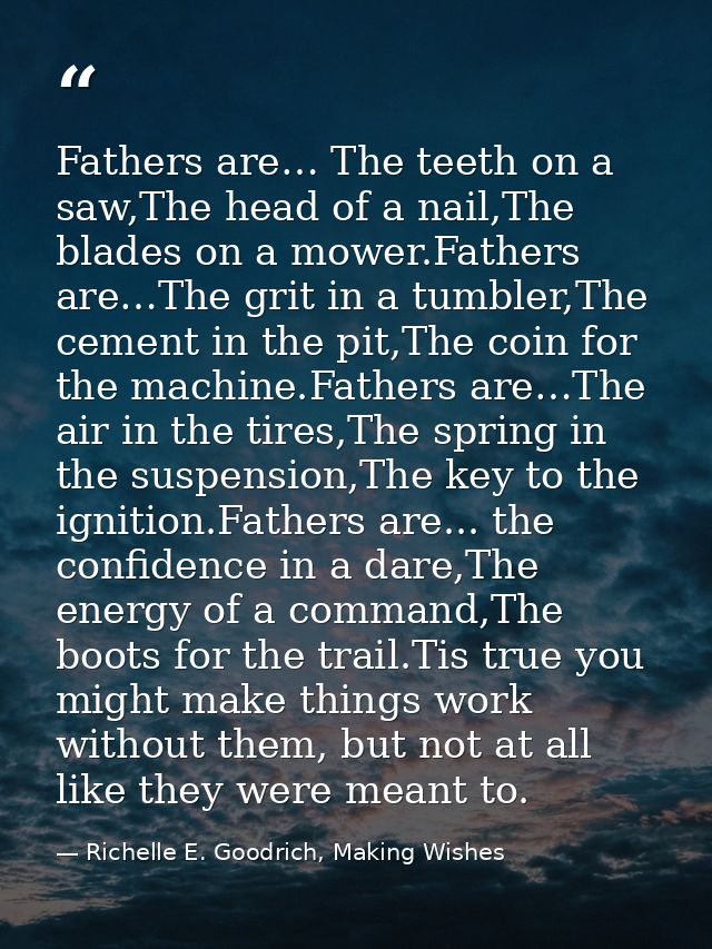 Fathers are… The teeth on a saw,The head of a nail,The blades on a mower.Fathers are…The grit in a tumbler,The cement in — Richelle E. Goodrich, Making Wishes