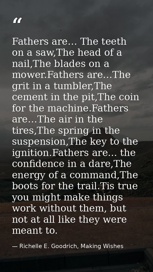 Fathers are… The teeth on a saw,The head of a nail,The blades on a mower.Fathers are…The grit in a tumbler,The cement in — Richelle E. Goodrich, Making Wishes