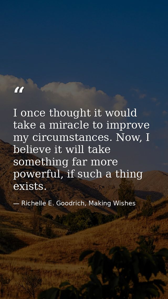 I once thought it would take a miracle to improve my circumstances. Now, I believe it will take something far more power — Richelle E. Goodrich, Making Wishes