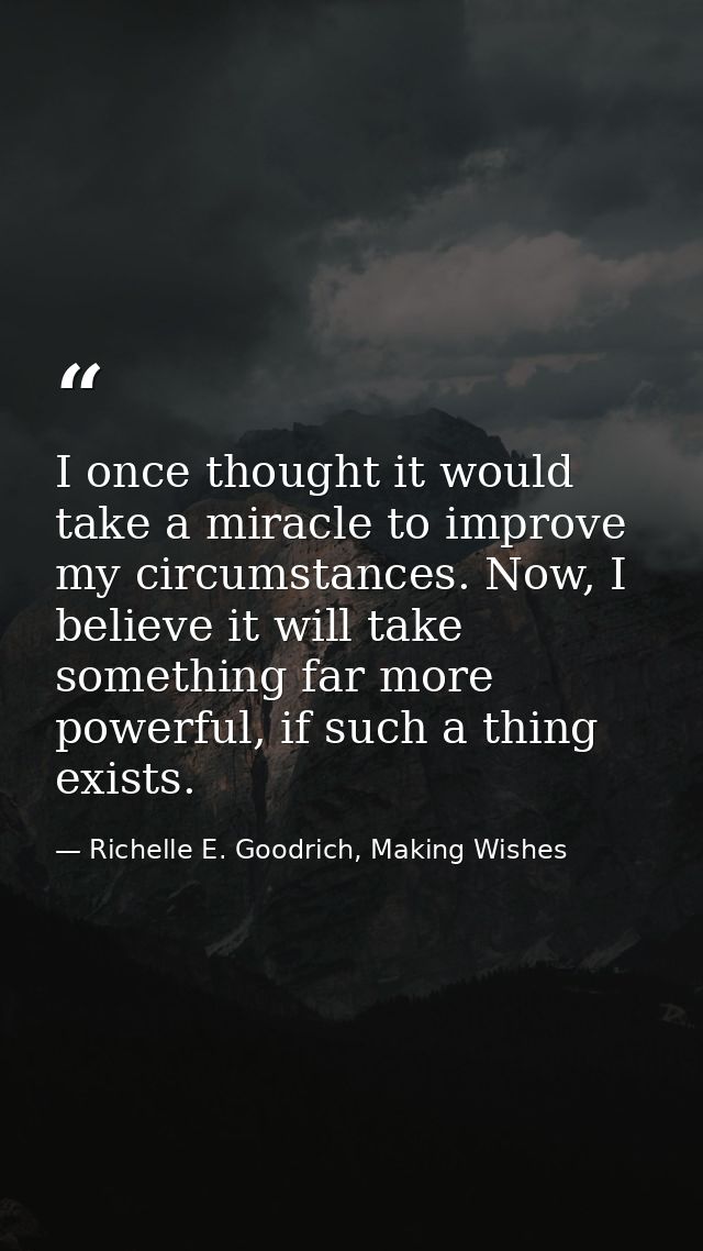 I once thought it would take a miracle to improve my circumstances. Now, I believe it will take something far more power — Richelle E. Goodrich, Making Wishes