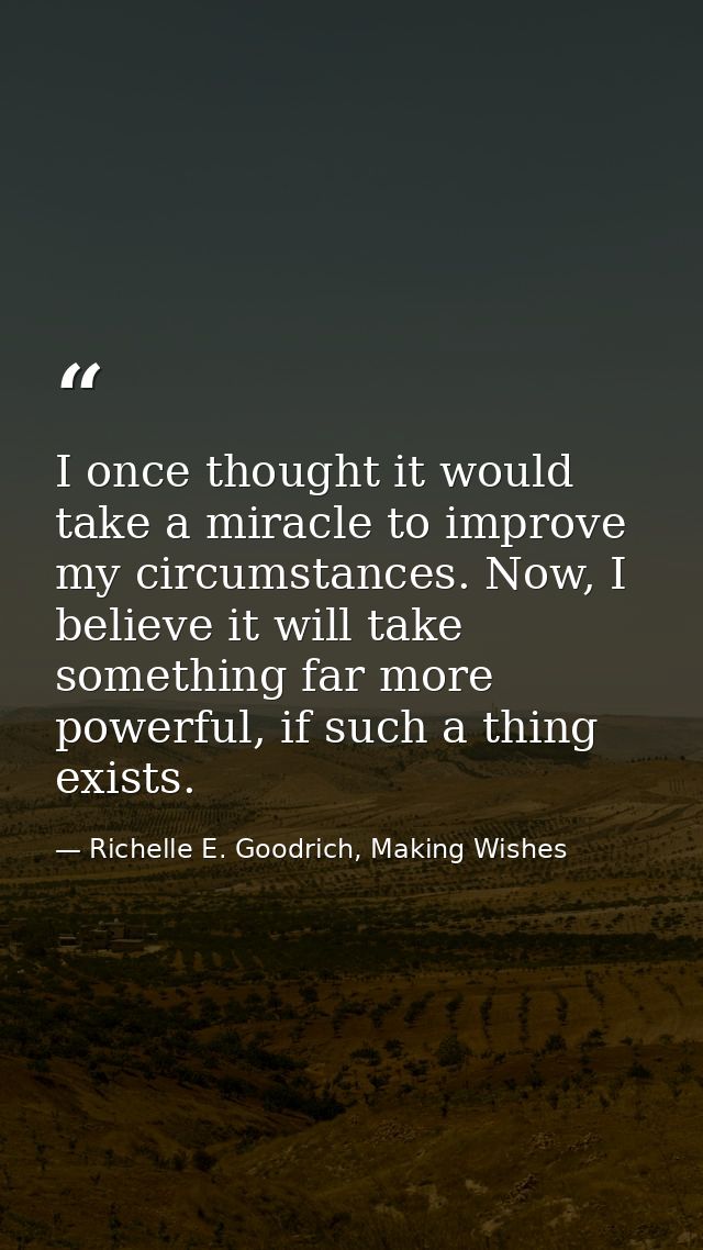 I once thought it would take a miracle to improve my circumstances. Now, I believe it will take something far more power — Richelle E. Goodrich, Making Wishes