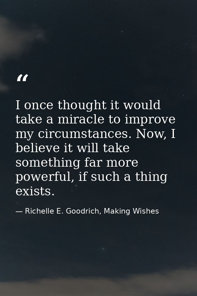 I once thought it would take a miracle to improve my circumstances. Now, I believe it will take something far more power — Richelle E. Goodrich, Making Wishes