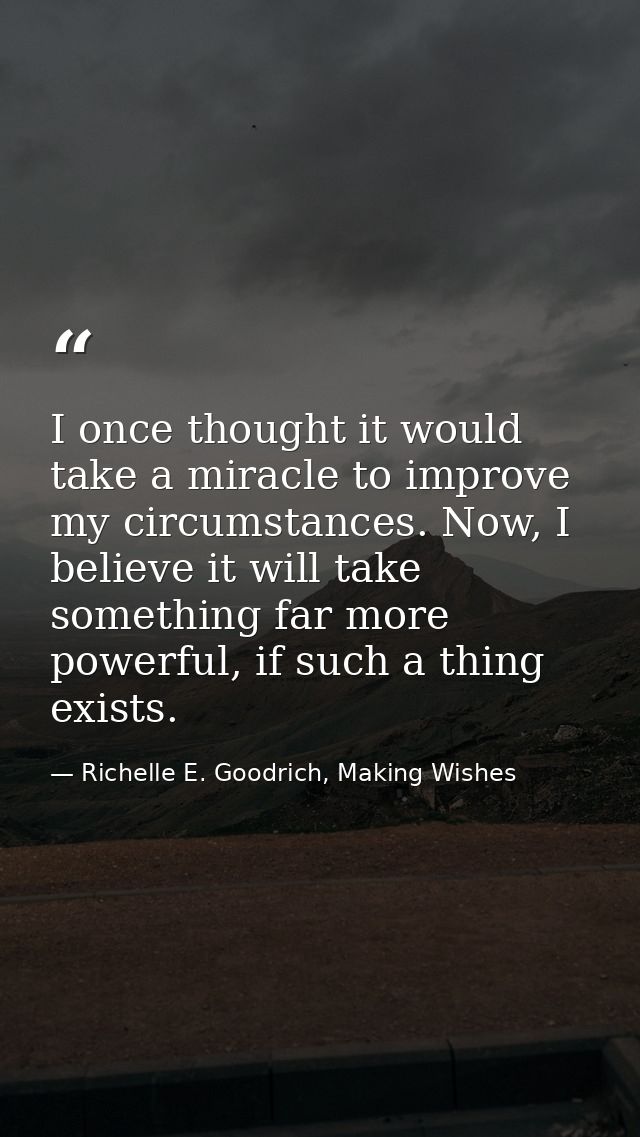 I once thought it would take a miracle to improve my circumstances. Now, I believe it will take something far more power — Richelle E. Goodrich, Making Wishes