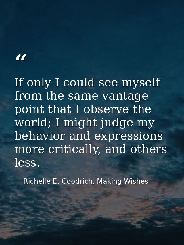 If only I could see myself from the same vantage point that I observe the world; I might judge my behavior and expressio — Richelle E. Goodrich, Making Wishes