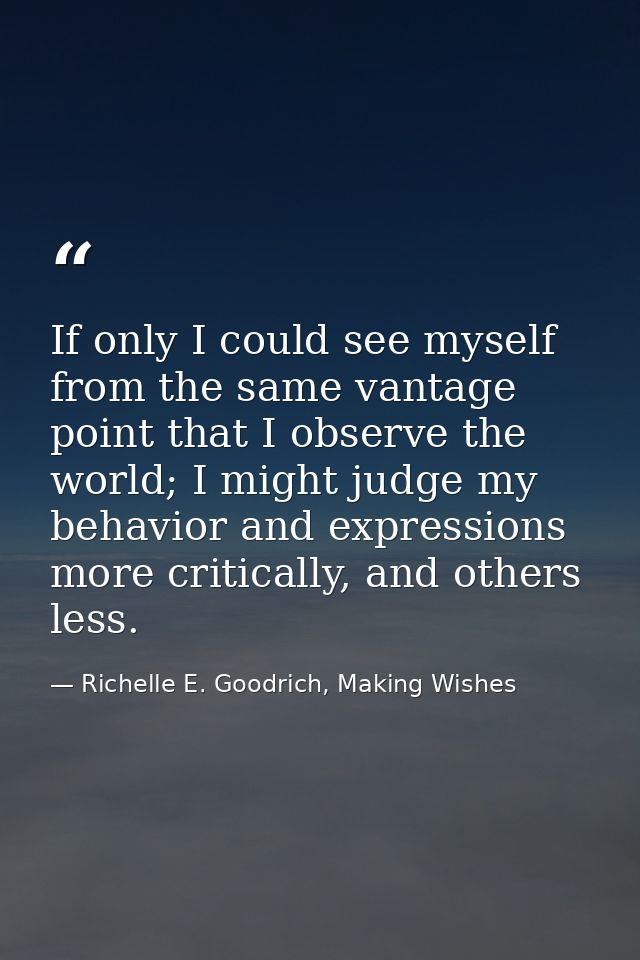 If only I could see myself from the same vantage point that I observe the world; I might judge my behavior and expressio — Richelle E. Goodrich, Making Wishes
