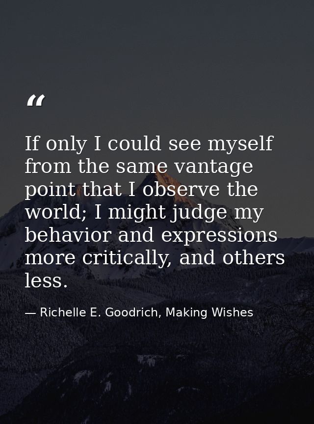 If only I could see myself from the same vantage point that I observe the world; I might judge my behavior and expressio — Richelle E. Goodrich, Making Wishes